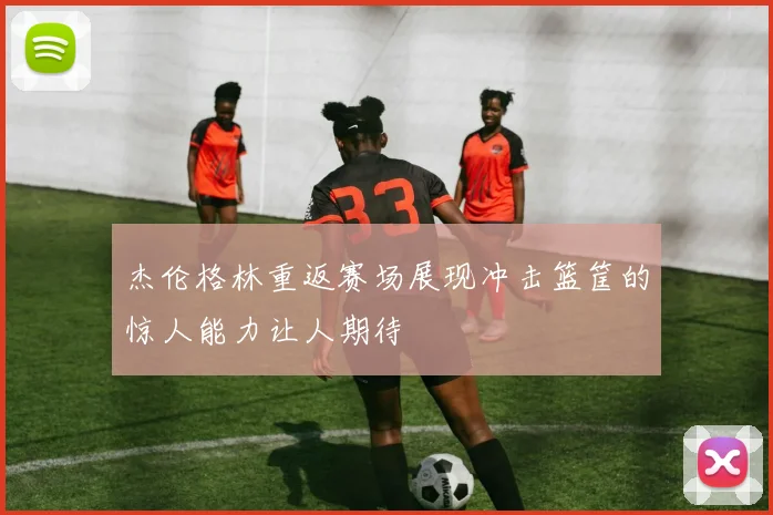 杰伦格林重返赛场展现冲击篮筐的惊人能力让人期待