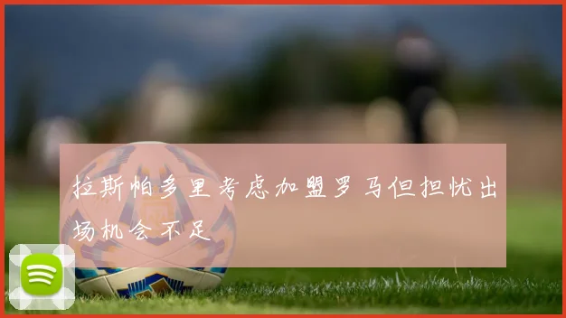 拉斯帕多里考虑加盟罗马但担忧出场机会不足