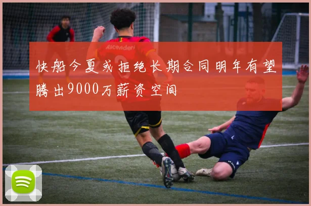 快船今夏或拒绝长期合同明年有望腾出9000万薪资空间