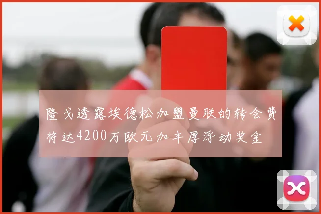 隆戈透露埃德松加盟曼联的转会费将达4200万欧元加丰厚浮动奖金