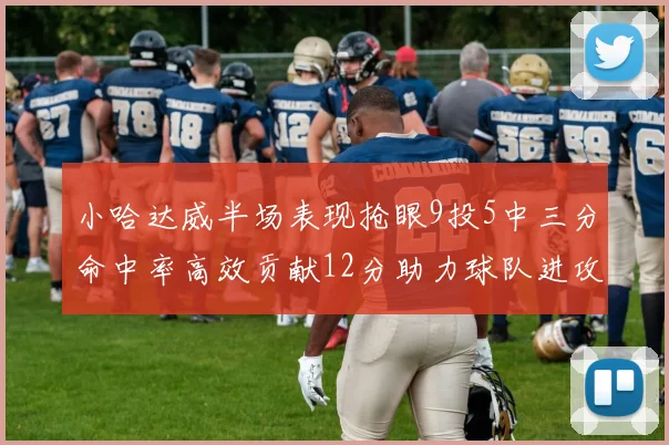 小哈达威半场表现抢眼9投5中三分命中率高效贡献12分助力球队进攻