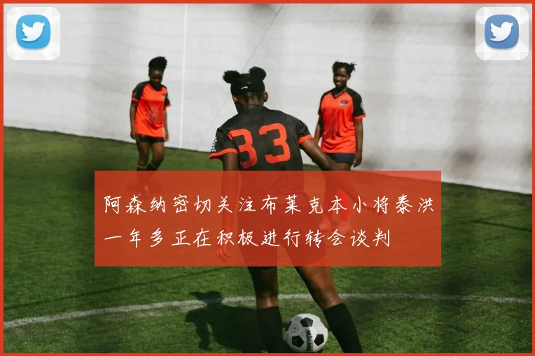 阿森纳密切关注布莱克本小将泰洪一年多正在积极进行转会谈判