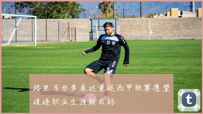 格里马尔多表达重返西甲联赛愿望追逐职业生涯新目标