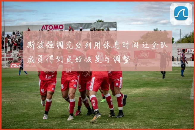 斯波强调充分利用休息时间让全队成员得到良好恢复与调整
