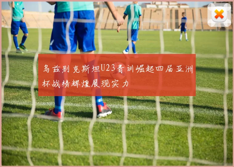 乌兹别克斯坦U23青训崛起四届亚洲杯战绩辉煌展现实力