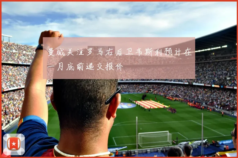曼城关注罗马右后卫韦斯利预计在一月底前递交报价