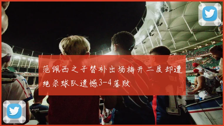 范佩西之子替补出场梅开二度却遭绝杀球队遗憾3-4落败
