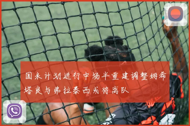 国米计划进行中场半重建调整姆希塔良与弗拉泰西或将离队