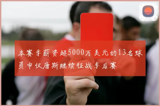 本赛季薪资超5000万美元的13名球员中仅唐斯继续征战季后赛