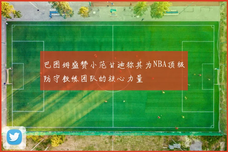 巴图姆盛赞小范甘迪称其为NBA顶级防守教练团队的核心力量